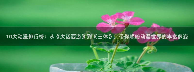 omofun动漫官网下载：10大动漫排行榜：从《大话西游》到《三体》，带你领略动漫世界的丰富多姿